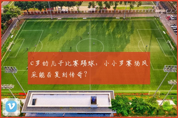 c罗的儿子比赛踢球，小小罗赛场风采能否复刻传奇？