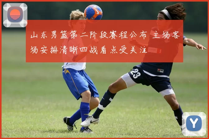 山东男篮第二阶段赛程公布 主场客场安排清晰四战看点受关注