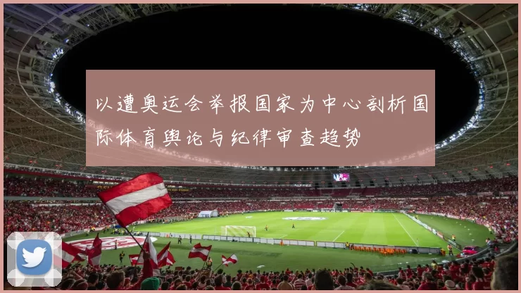 以遭奥运会举报国家为中心剖析国际体育舆论与纪律审查趋势