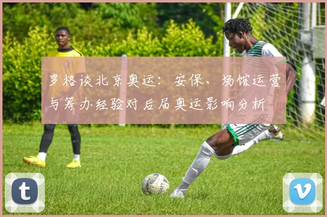 罗格谈北京奥运：安保、场馆运营与筹办经验对后届奥运影响分析