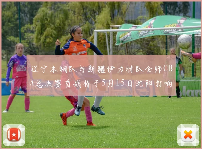 辽宁本钢队与新疆伊力特队会师CBA总决赛首战将于5月15日沈阳打响