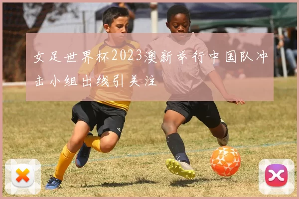 女足世界杯2023澳新举行中国队冲击小组出线引关注