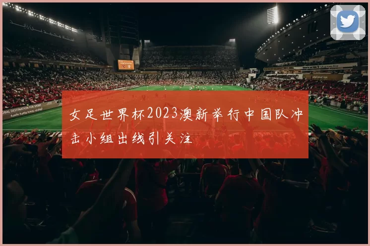 女足世界杯2023澳新举行中国队冲击小组出线引关注