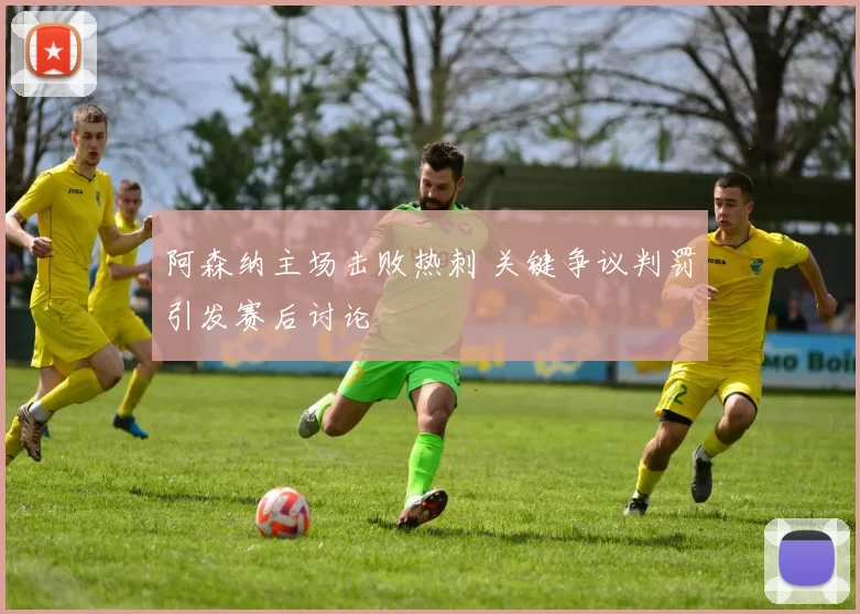 阿森纳主场击败热刺 关键争议判罚引发赛后讨论