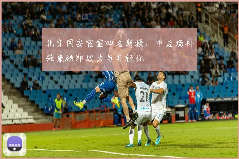 北京国安官宣四名新援,中后场补强兼顾即战力与年轻化