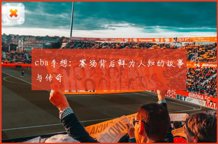 cba李想：赛场背后鲜为人知的故事与传奇