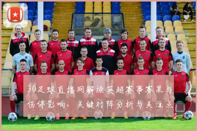30足球直播网解读英超赛事赛果与伤停影响,关键对阵分析与关注点