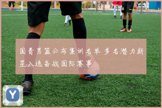 国青男篮公布集训名单 多名潜力新星入选备战国际赛事
