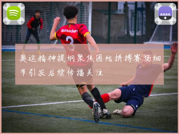 奥运精神提纲聚焦团结拼搏赛场细节引发后续传播关注