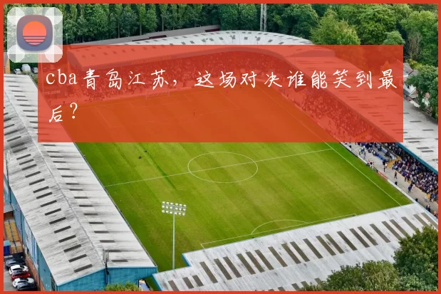 cba青岛江苏，这场对决谁能笑到最后？