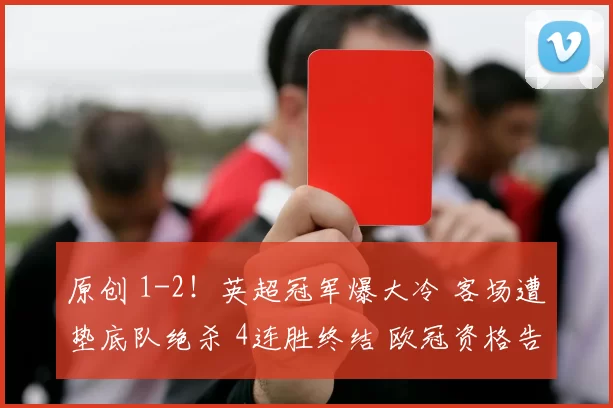 原创 1-2!英超冠军爆大冷 客场遭垫底队绝杀 4连胜终结 欧冠资格告急