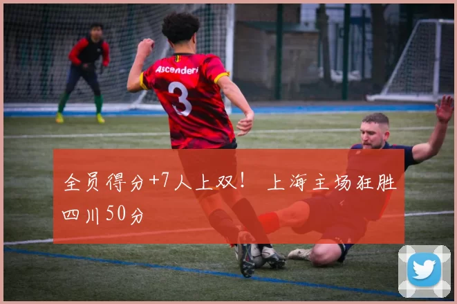 全员得分+7人上双！ 上海主场狂胜四川50分