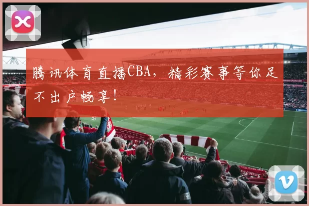 腾讯体育直播CBA，精彩赛事等你足不出户畅享！