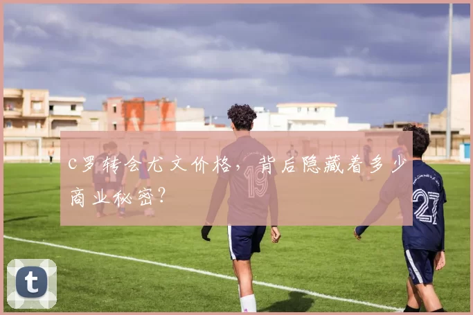 c罗转会尤文价格，背后隐藏着多少商业秘密？