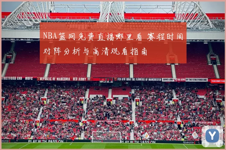 NBA篮网免费直播哪里看 赛程时间对阵分析与高清观看指南