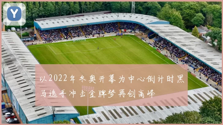 以2022年冬奥开幕为中心倒计时黑马选手冲击金牌梦再创高峰