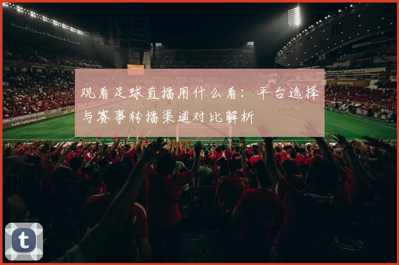 观看足球直播用什么看:平台选择与赛事转播渠道对比解析