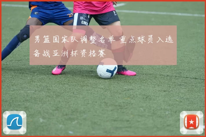 男篮国家队调整名单 重点球员入选备战亚洲杯资格赛