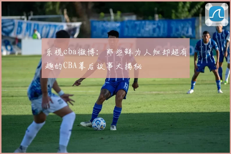 乐视cba微博：那些鲜为人知却超有趣的CBA幕后故事大揭秘