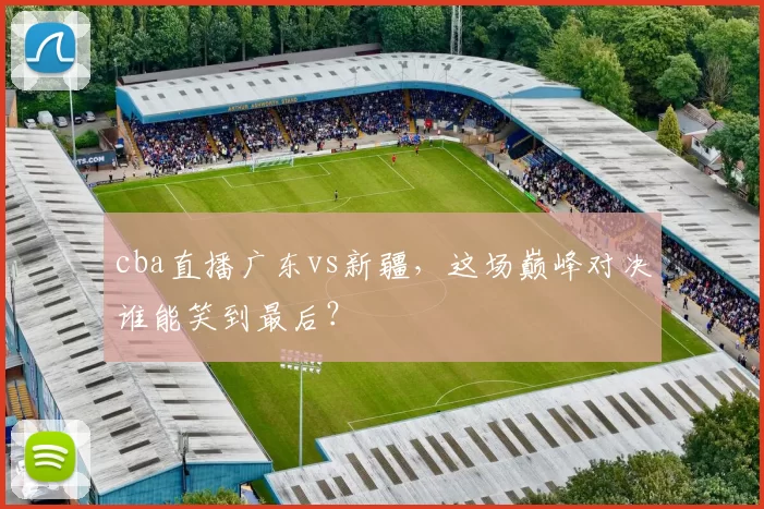 cba直播广东vs新疆，这场巅峰对决谁能笑到最后？