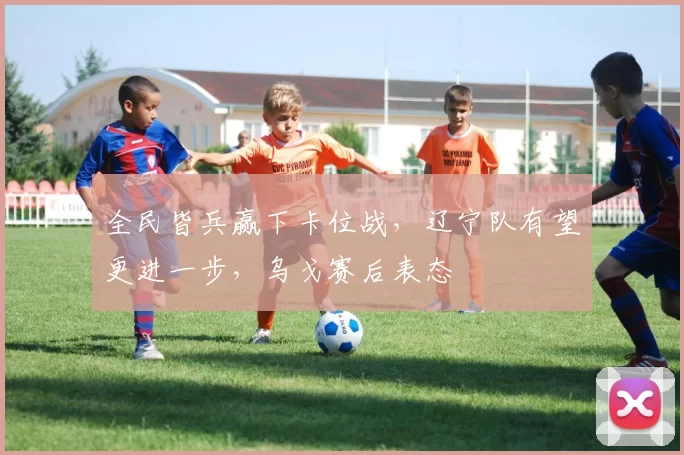 全民皆兵赢下卡位战,辽宁队有望更进一步,乌戈赛后表态