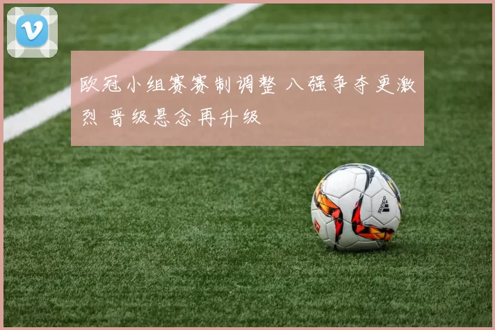 欧冠小组赛赛制调整 八强争夺更激烈 晋级悬念再升级