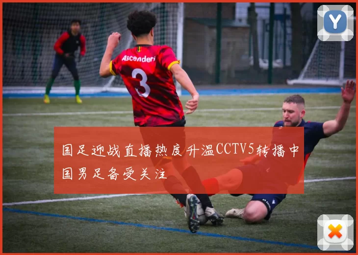 国足迎战直播热度升温CCTV5转播中国男足备受关注