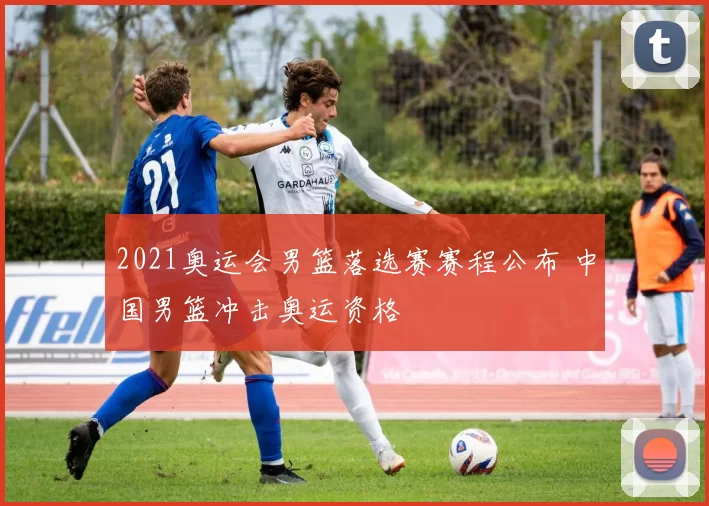 2021奥运会男篮落选赛赛程公布 中国男篮冲击奥运资格