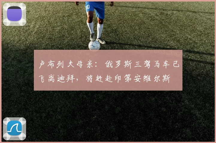 卢布列夫母亲：俄罗斯三驾马车已飞离迪拜，将赶赴印第安维尔斯